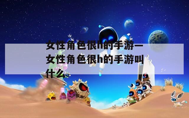 女性角色很h的手游—女性角色很h的手游叫什么