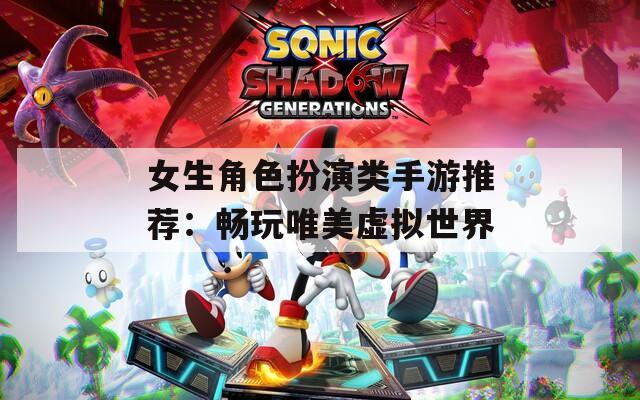 女生角色扮演类手游推荐：畅玩唯美虚拟世界