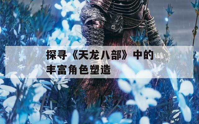 探寻《天龙八部》中的丰富角色塑造