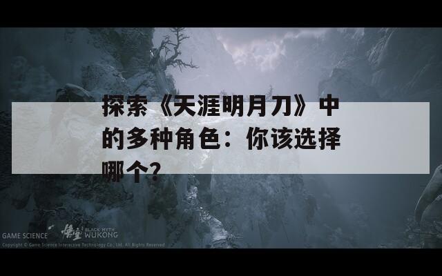 探索《天涯明月刀》中的多种角色：你该选择哪个？