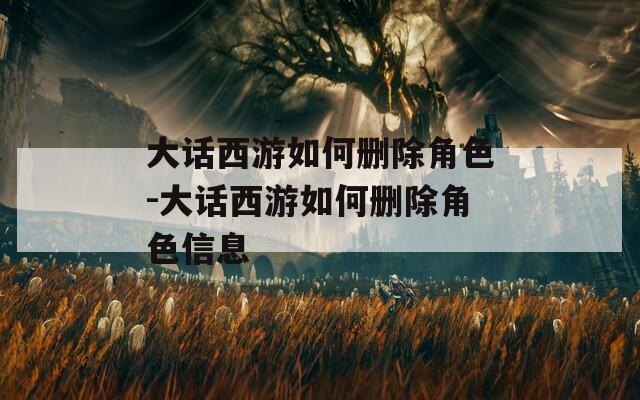 大话西游如何删除角色-大话西游如何删除角色信息