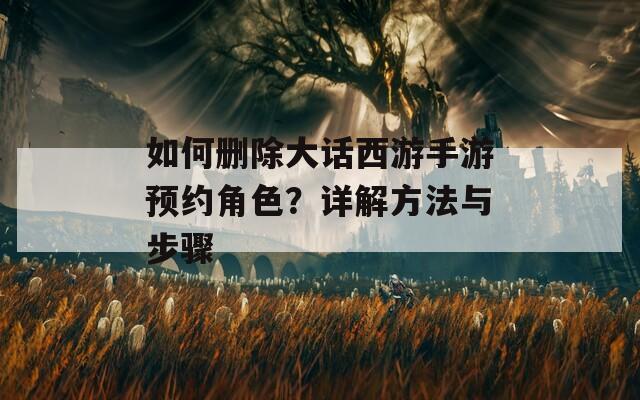 如何删除大话西游手游预约角色？详解方法与步骤