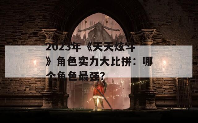 2023年《天天炫斗》角色实力大比拼：哪个角色最强？