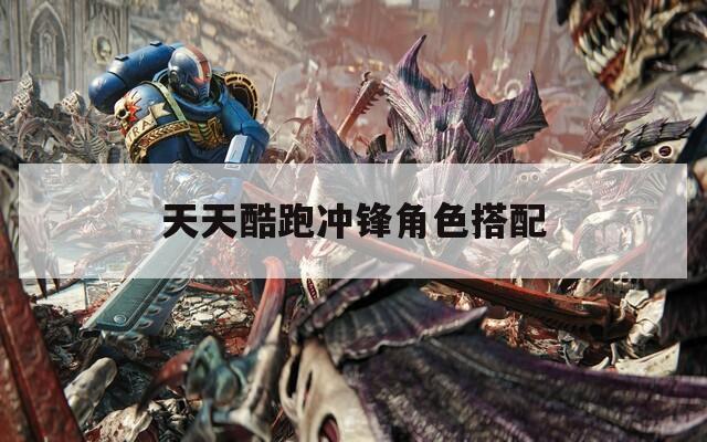 天天酷跑冲锋角色搭配