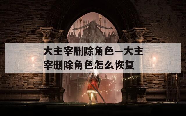 大主宰删除角色—大主宰删除角色怎么恢复