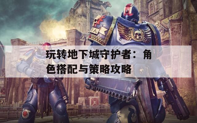 玩转地下城守护者：角色搭配与策略攻略