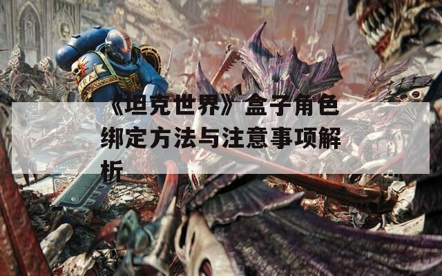 《坦克世界》盒子角色绑定方法与注意事项解析