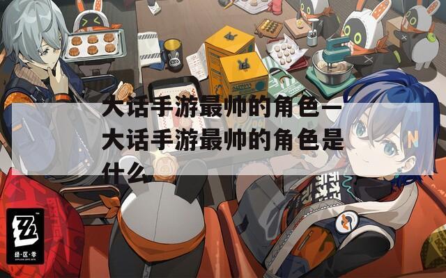 大话手游最帅的角色—大话手游最帅的角色是什么