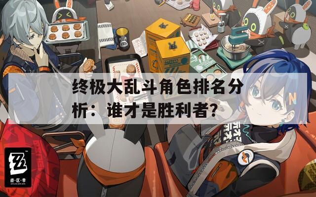 终极大乱斗角色排名分析：谁才是胜利者？