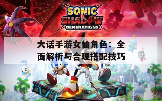 大话手游女仙角色：全面解析与合理搭配技巧