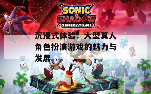 沉浸式体验：大型真人角色扮演游戏的魅力与发展