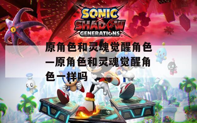 原角色和灵魂觉醒角色—原角色和灵魂觉醒角色一样吗