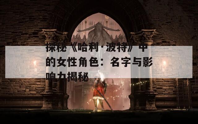 探秘《哈利·波特》中的女性角色：名字与影响力揭秘