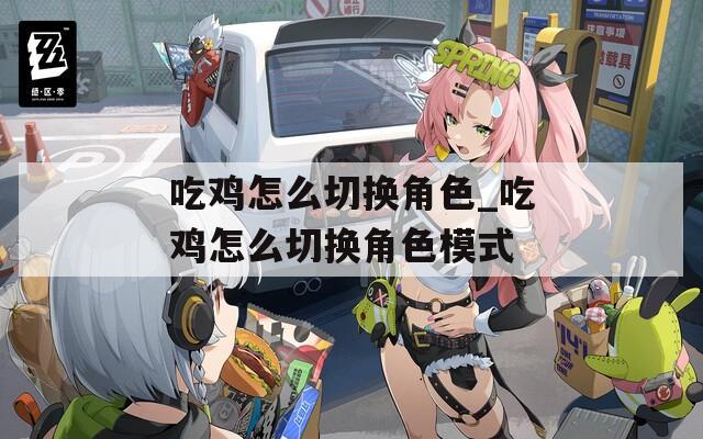 吃鸡怎么切换角色_吃鸡怎么切换角色模式