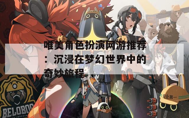 唯美角色扮演网游推荐：沉浸在梦幻世界中的奇妙旅程