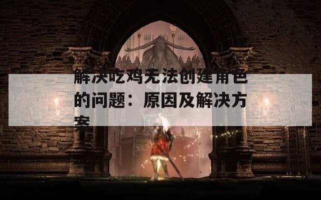 解决吃鸡无法创建角色的问题：原因及解决方案