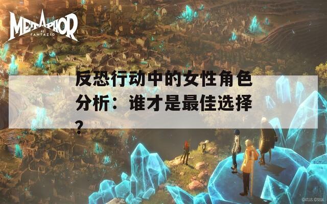反恐行动中的女性角色分析：谁才是最佳选择？