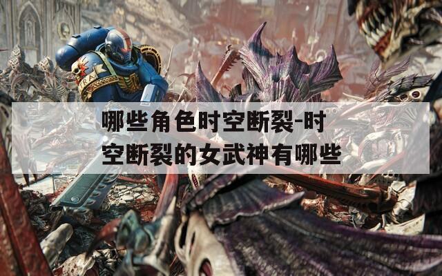 哪些角色时空断裂-时空断裂的女武神有哪些
