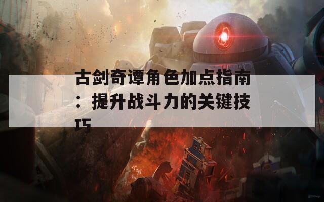 古剑奇谭角色加点指南：提升战斗力的关键技巧