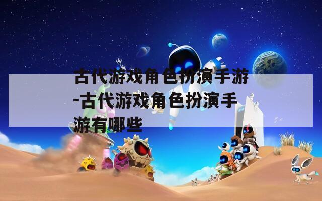 古代游戏角色扮演手游-古代游戏角色扮演手游有哪些
