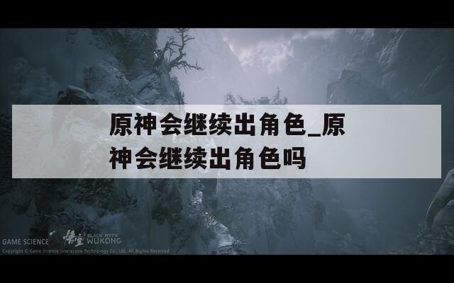 原神会继续出角色_原神会继续出角色吗  第1张
