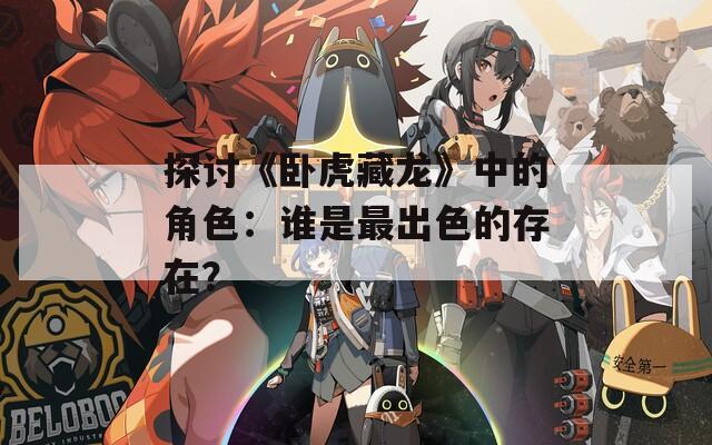 探讨《卧虎藏龙》中的角色：谁是最出色的存在？