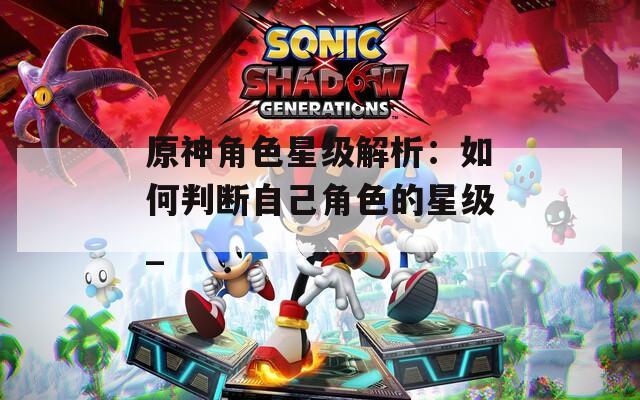 原神角色星级解析：如何判断自己角色的星级_  第1张