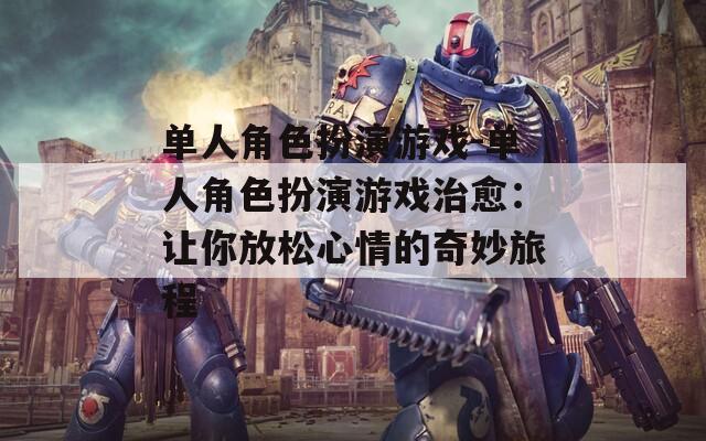 单人角色扮演游戏-单人角色扮演游戏治愈：让你放松心情的奇妙旅程