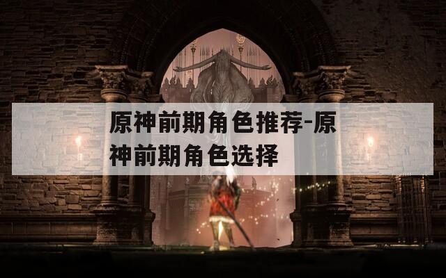 原神前期角色推荐-原神前期角色选择  第1张