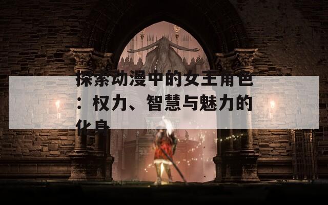 探索动漫中的女王角色：权力、智慧与魅力的化身  第1张