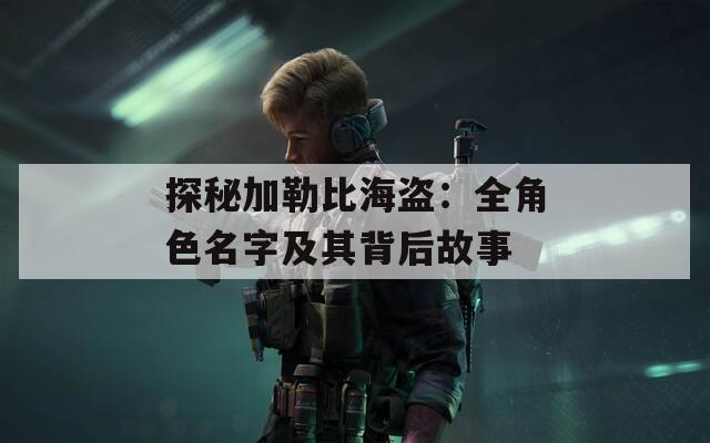 探秘加勒比海盗：全角色名字及其背后故事
