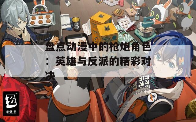 盘点动漫中的枪炮角色：英雄与反派的精彩对决