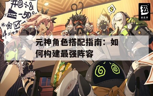 元神角色搭配指南：如何构建最强阵容
