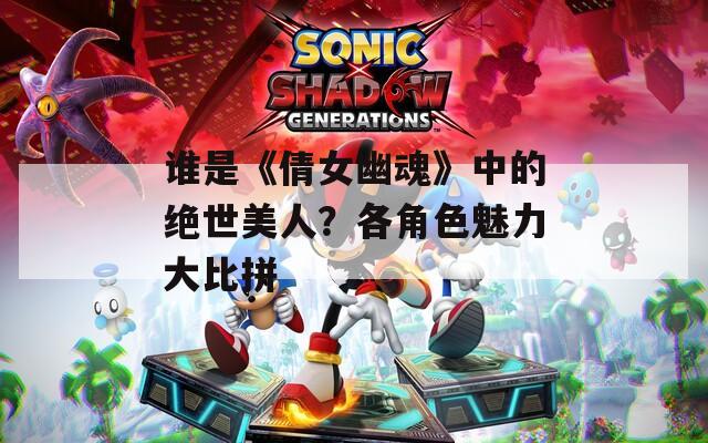 谁是《倩女幽魂》中的绝世美人？各角色魅力大比拼