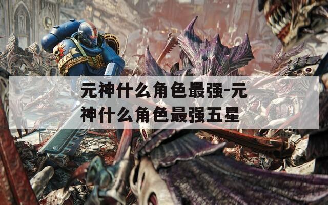 元神什么角色最强-元神什么角色最强五星