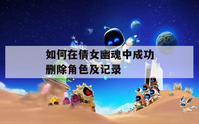 如何在倩女幽魂中成功删除角色及记录