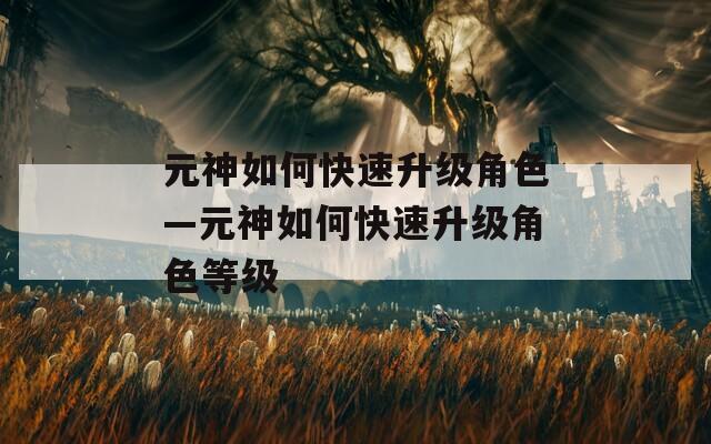 元神如何快速升级角色—元神如何快速升级角色等级