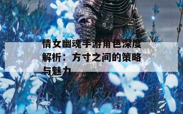 倩女幽魂手游角色深度解析：方寸之间的策略与魅力