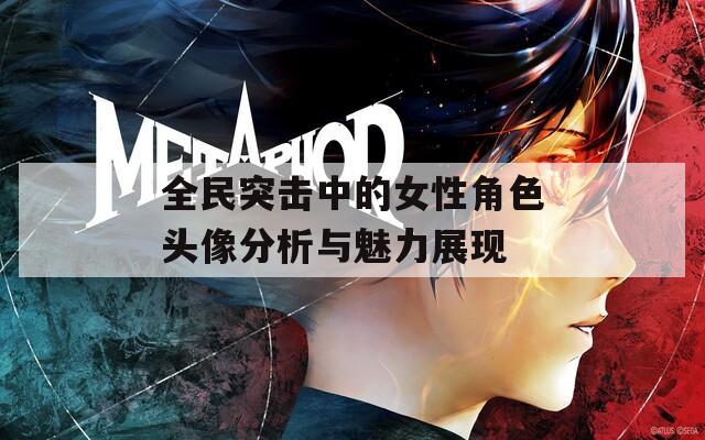 全民突击中的女性角色头像分析与魅力展现