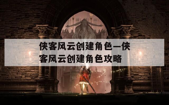 侠客风云创建角色—侠客风云创建角色攻略