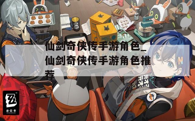 仙剑奇侠传手游角色_仙剑奇侠传手游角色推荐