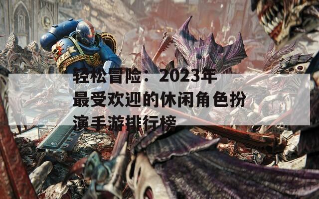 轻松冒险：2023年最受欢迎的休闲角色扮演手游排行榜