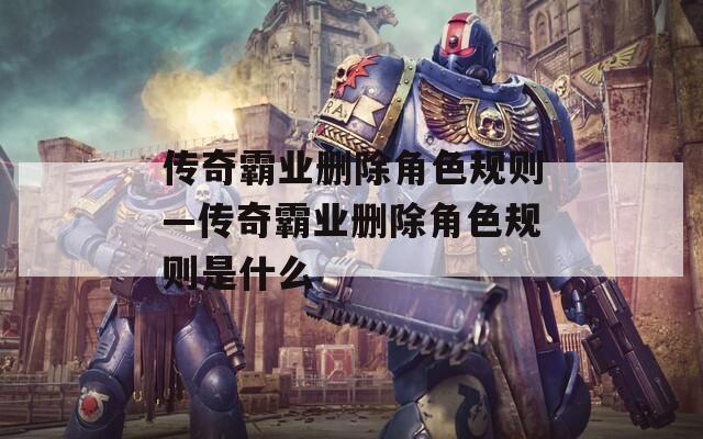 传奇霸业删除角色规则—传奇霸业删除角色规则是什么