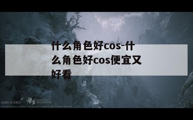 什么角色好cos-什么角色好cos便宜又好看