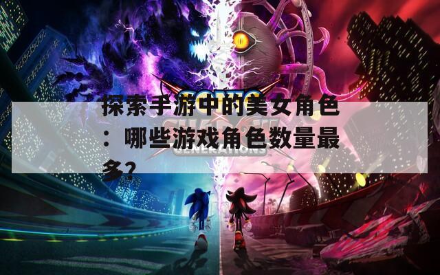 探索手游中的美女角色：哪些游戏角色数量最多？
