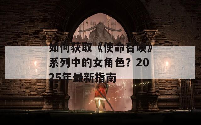 如何获取《使命召唤》系列中的女角色？2025年最新指南