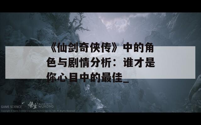 《仙剑奇侠传》中的角色与剧情分析：谁才是你心目中的最佳_  第1张