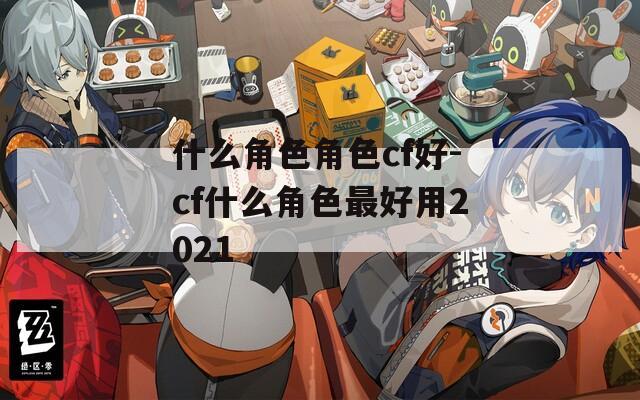 什么角色角色cf好-cf什么角色最好用2021