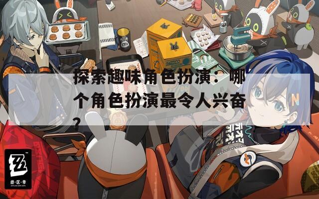 探索趣味角色扮演：哪个角色扮演最令人兴奋？