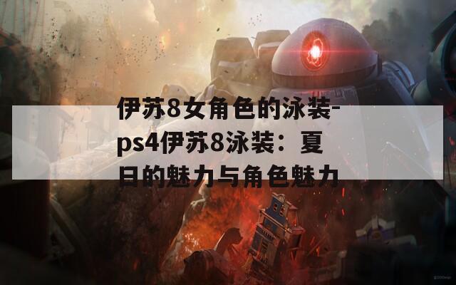伊苏8女角色的泳装-ps4伊苏8泳装：夏日的魅力与角色魅力